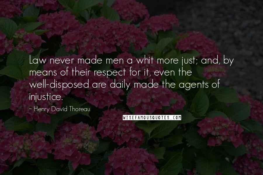 Henry David Thoreau Quotes: Law never made men a whit more just; and, by means of their respect for it, even the well-disposed are daily made the agents of injustice.