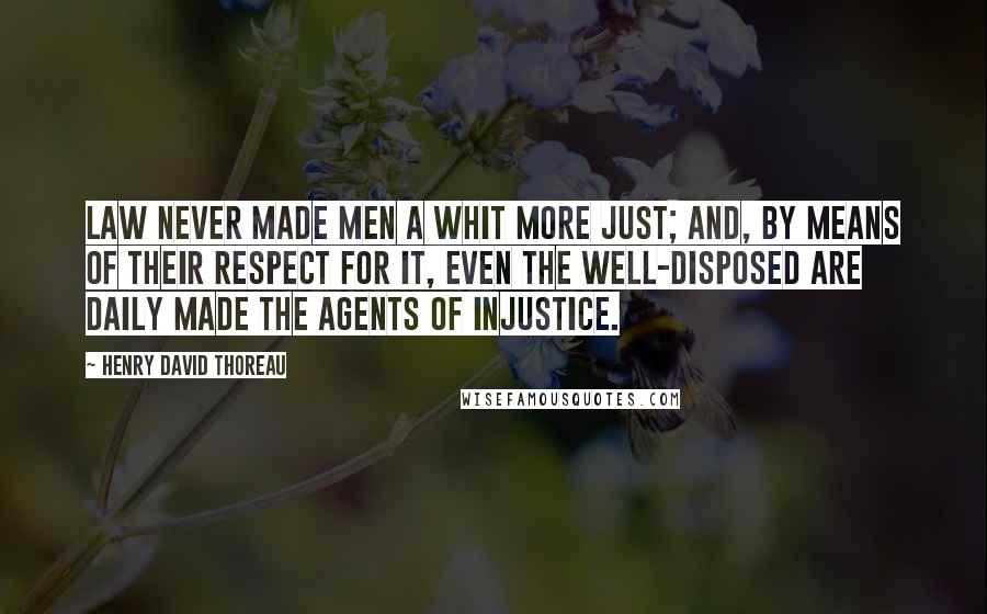 Henry David Thoreau Quotes: Law never made men a whit more just; and, by means of their respect for it, even the well-disposed are daily made the agents of injustice.