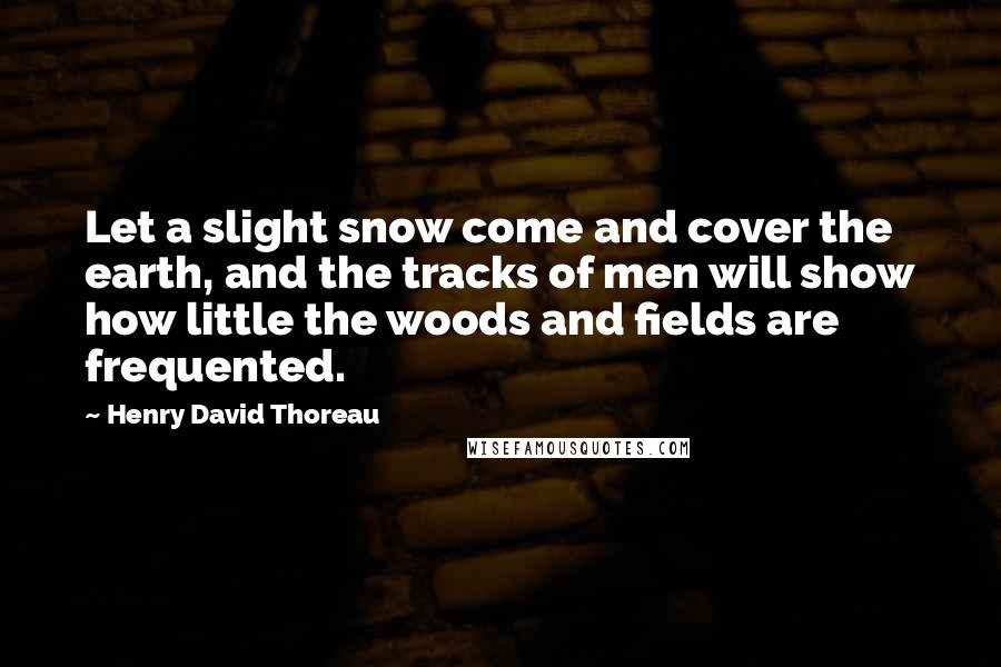 Henry David Thoreau Quotes: Let a slight snow come and cover the earth, and the tracks of men will show how little the woods and fields are frequented.