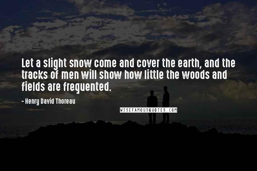 Henry David Thoreau Quotes: Let a slight snow come and cover the earth, and the tracks of men will show how little the woods and fields are frequented.