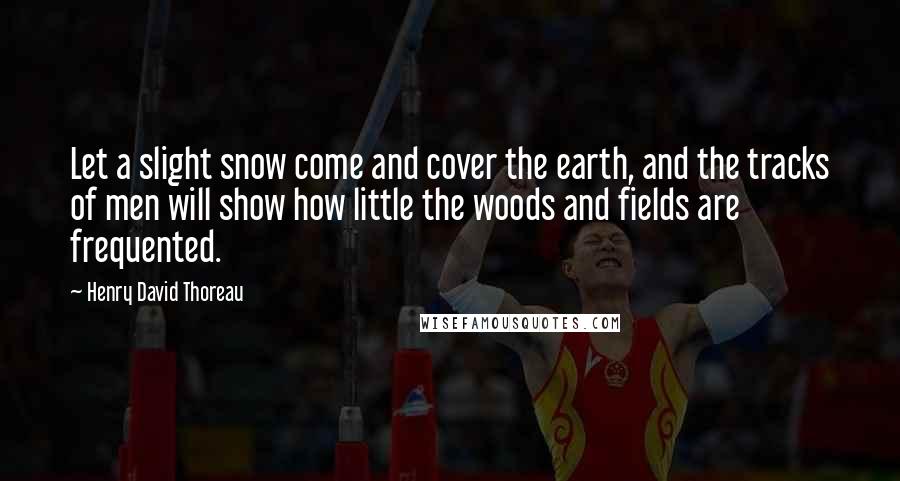 Henry David Thoreau Quotes: Let a slight snow come and cover the earth, and the tracks of men will show how little the woods and fields are frequented.