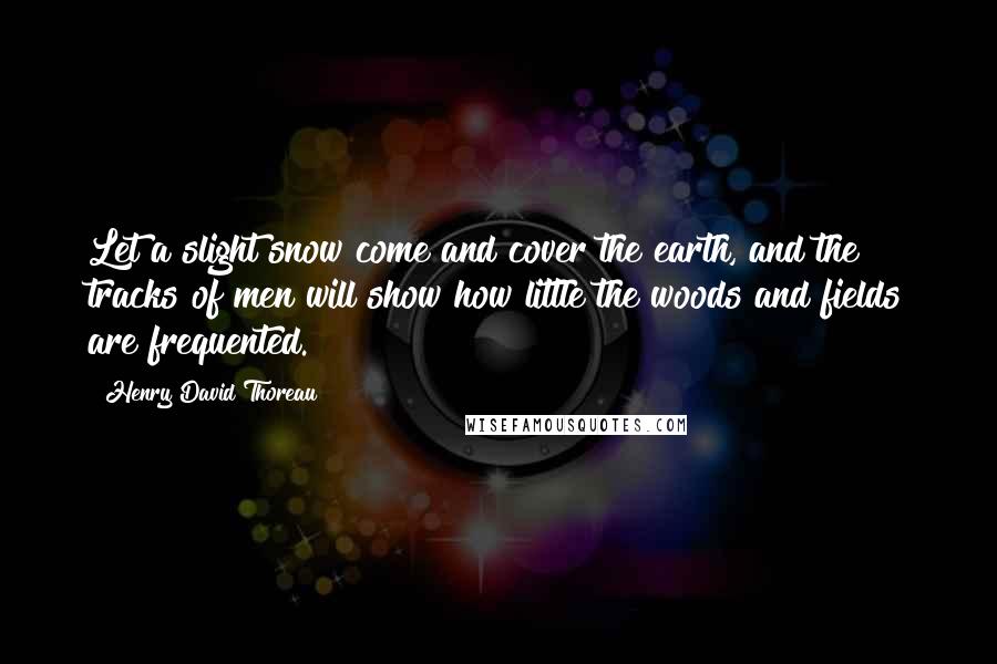 Henry David Thoreau Quotes: Let a slight snow come and cover the earth, and the tracks of men will show how little the woods and fields are frequented.