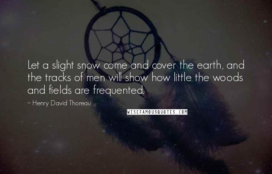 Henry David Thoreau Quotes: Let a slight snow come and cover the earth, and the tracks of men will show how little the woods and fields are frequented.
