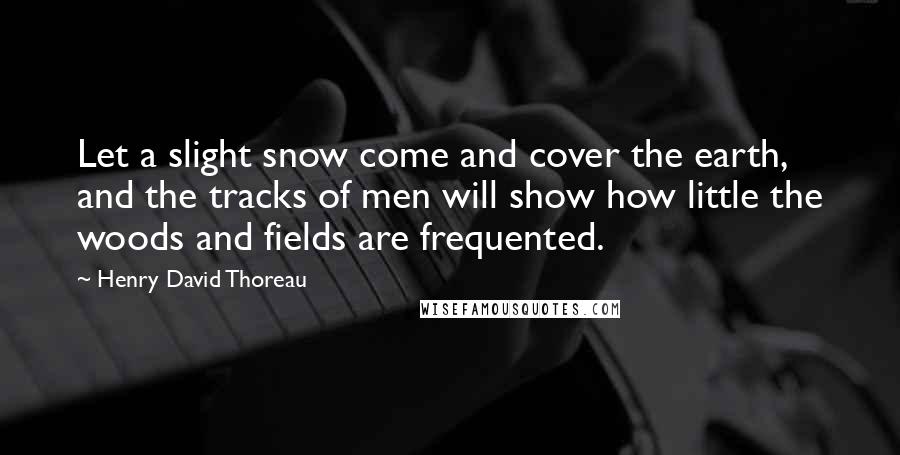 Henry David Thoreau Quotes: Let a slight snow come and cover the earth, and the tracks of men will show how little the woods and fields are frequented.