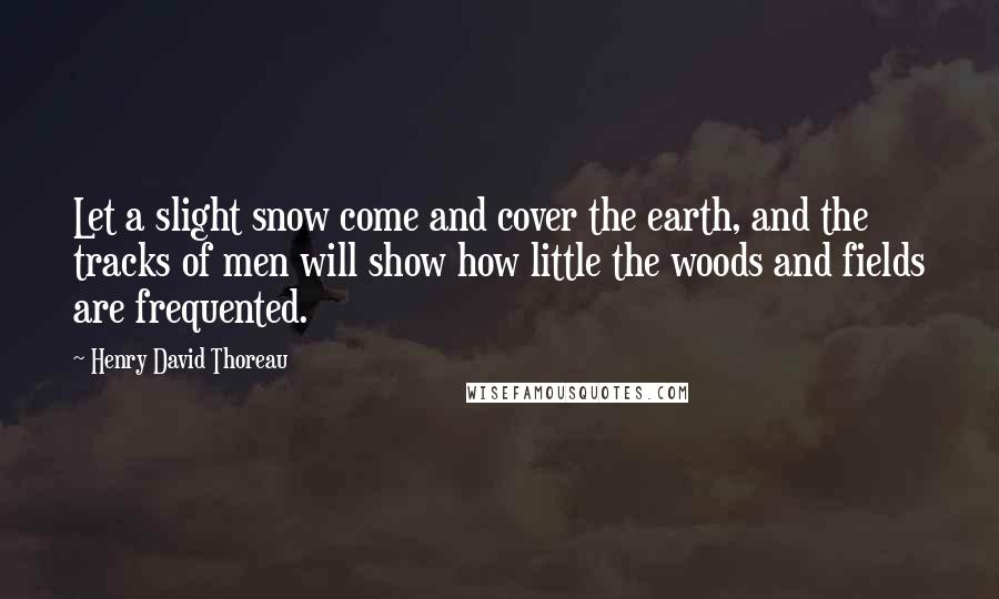 Henry David Thoreau Quotes: Let a slight snow come and cover the earth, and the tracks of men will show how little the woods and fields are frequented.