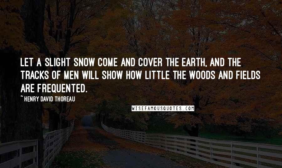 Henry David Thoreau Quotes: Let a slight snow come and cover the earth, and the tracks of men will show how little the woods and fields are frequented.