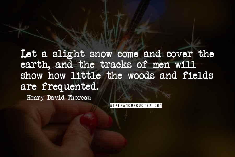 Henry David Thoreau Quotes: Let a slight snow come and cover the earth, and the tracks of men will show how little the woods and fields are frequented.