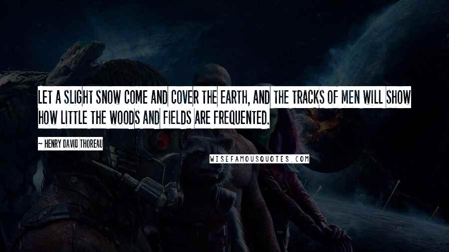 Henry David Thoreau Quotes: Let a slight snow come and cover the earth, and the tracks of men will show how little the woods and fields are frequented.