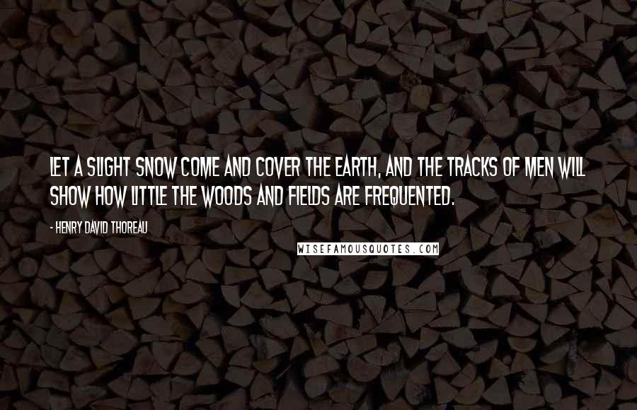 Henry David Thoreau Quotes: Let a slight snow come and cover the earth, and the tracks of men will show how little the woods and fields are frequented.