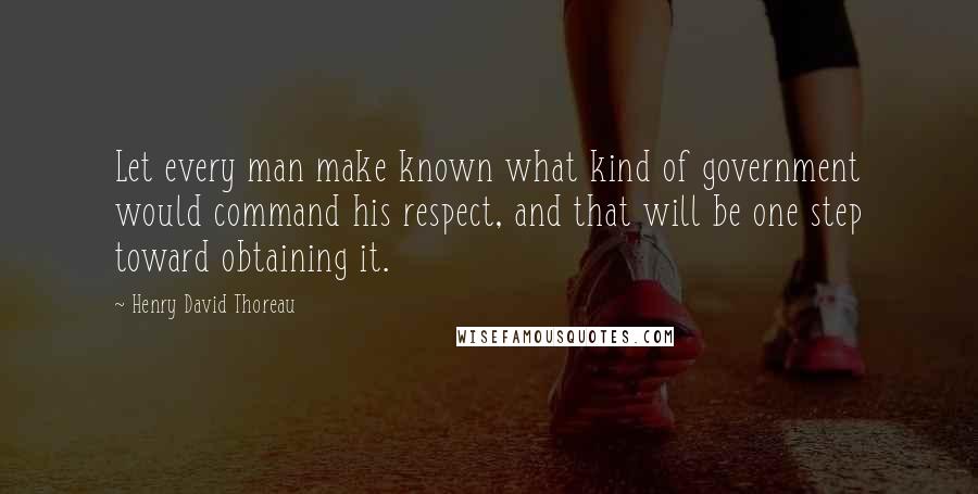 Henry David Thoreau Quotes: Let every man make known what kind of government would command his respect, and that will be one step toward obtaining it.