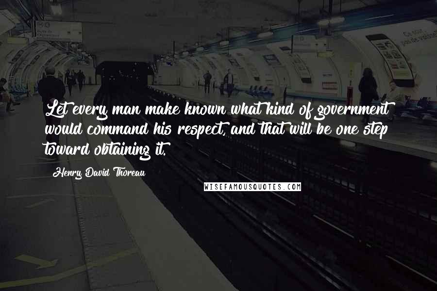 Henry David Thoreau Quotes: Let every man make known what kind of government would command his respect, and that will be one step toward obtaining it.