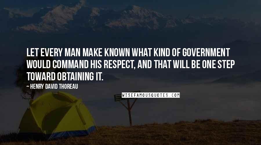 Henry David Thoreau Quotes: Let every man make known what kind of government would command his respect, and that will be one step toward obtaining it.