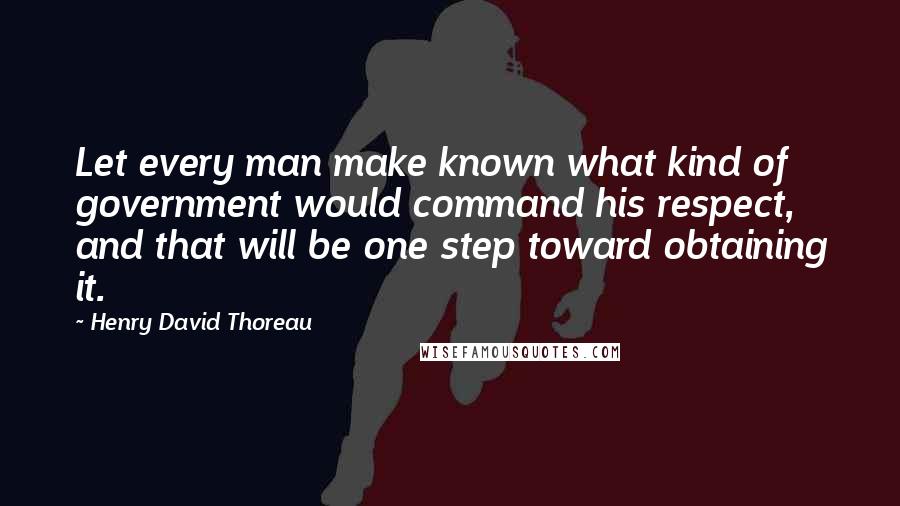 Henry David Thoreau Quotes: Let every man make known what kind of government would command his respect, and that will be one step toward obtaining it.