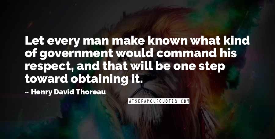 Henry David Thoreau Quotes: Let every man make known what kind of government would command his respect, and that will be one step toward obtaining it.