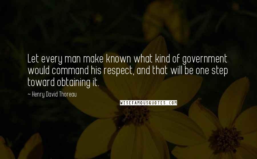 Henry David Thoreau Quotes: Let every man make known what kind of government would command his respect, and that will be one step toward obtaining it.