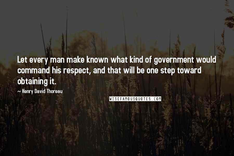 Henry David Thoreau Quotes: Let every man make known what kind of government would command his respect, and that will be one step toward obtaining it.