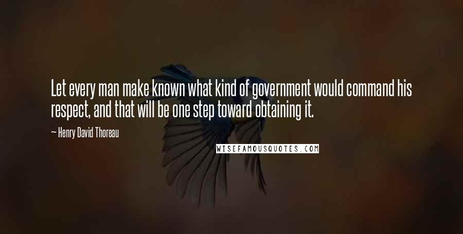 Henry David Thoreau Quotes: Let every man make known what kind of government would command his respect, and that will be one step toward obtaining it.