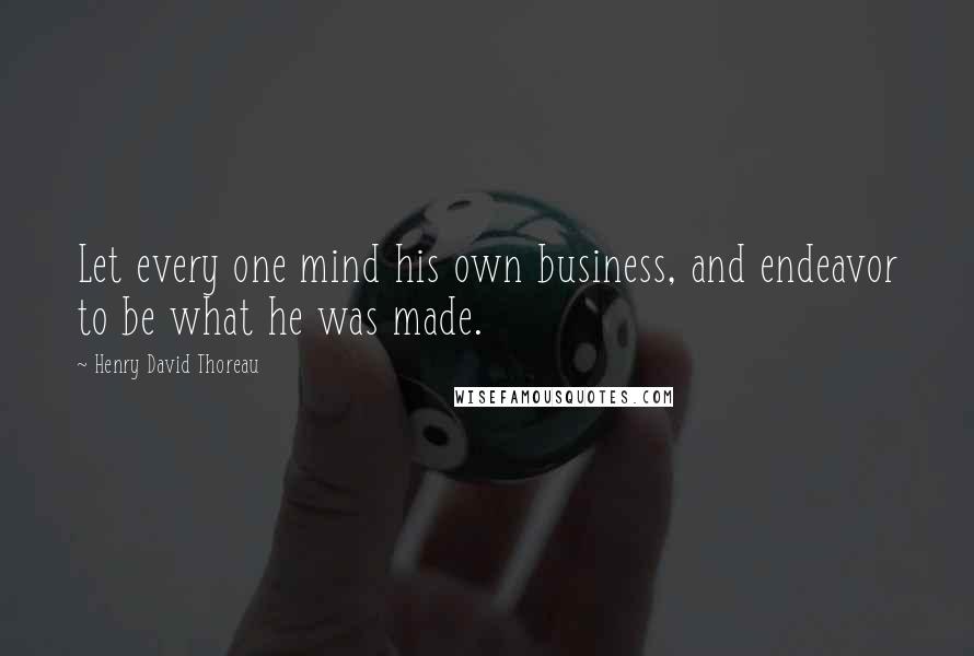 Henry David Thoreau Quotes: Let every one mind his own business, and endeavor to be what he was made.