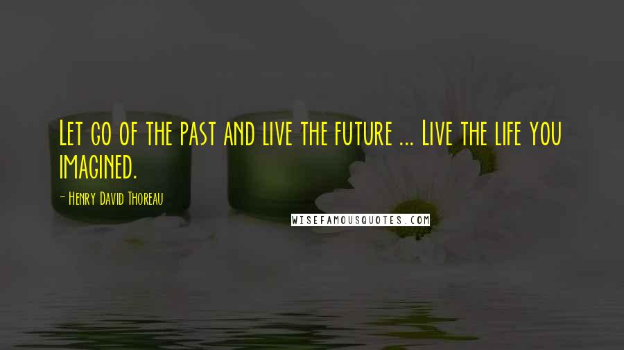 Henry David Thoreau Quotes: Let go of the past and live the future ... Live the life you imagined.