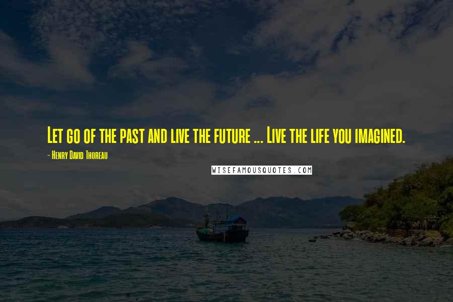 Henry David Thoreau Quotes: Let go of the past and live the future ... Live the life you imagined.