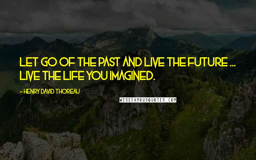 Henry David Thoreau Quotes: Let go of the past and live the future ... Live the life you imagined.