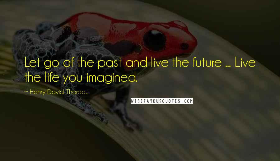 Henry David Thoreau Quotes: Let go of the past and live the future ... Live the life you imagined.