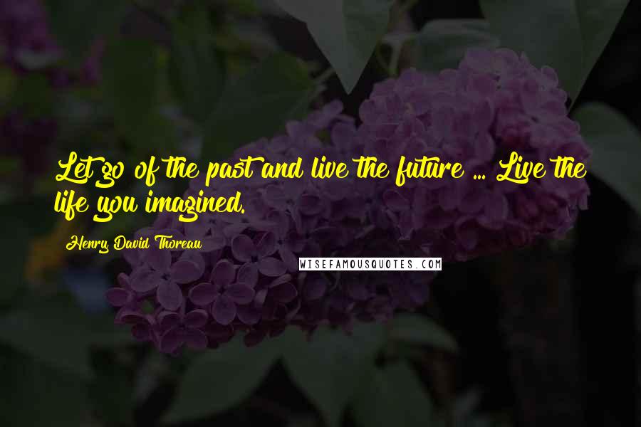 Henry David Thoreau Quotes: Let go of the past and live the future ... Live the life you imagined.