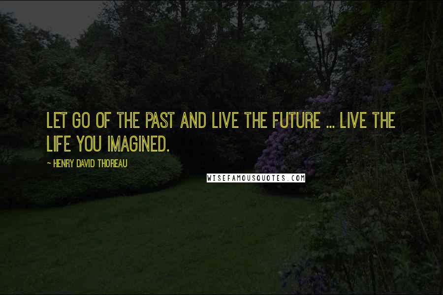 Henry David Thoreau Quotes: Let go of the past and live the future ... Live the life you imagined.