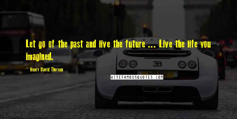 Henry David Thoreau Quotes: Let go of the past and live the future ... Live the life you imagined.