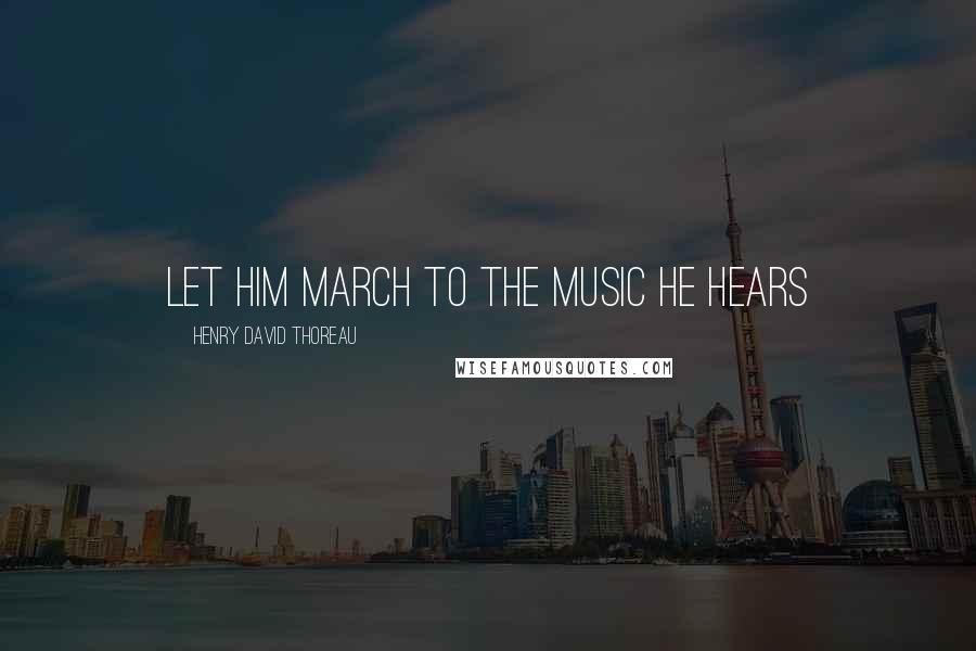Henry David Thoreau Quotes: lET HIM MARCH TO THE MUSIC HE HEARS