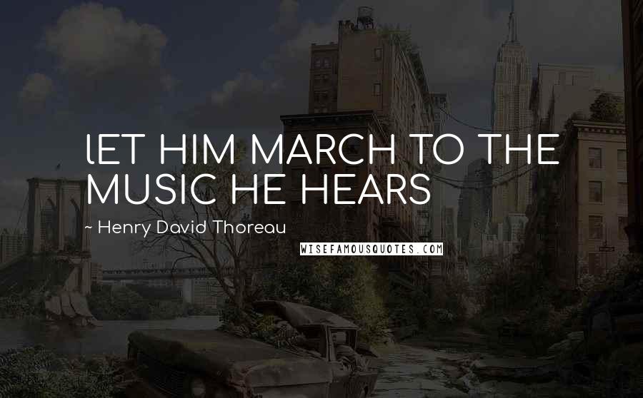 Henry David Thoreau Quotes: lET HIM MARCH TO THE MUSIC HE HEARS
