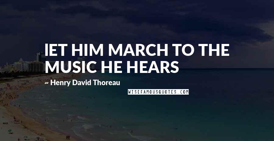 Henry David Thoreau Quotes: lET HIM MARCH TO THE MUSIC HE HEARS