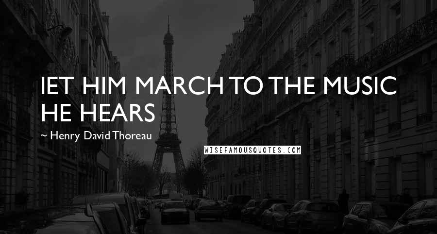 Henry David Thoreau Quotes: lET HIM MARCH TO THE MUSIC HE HEARS