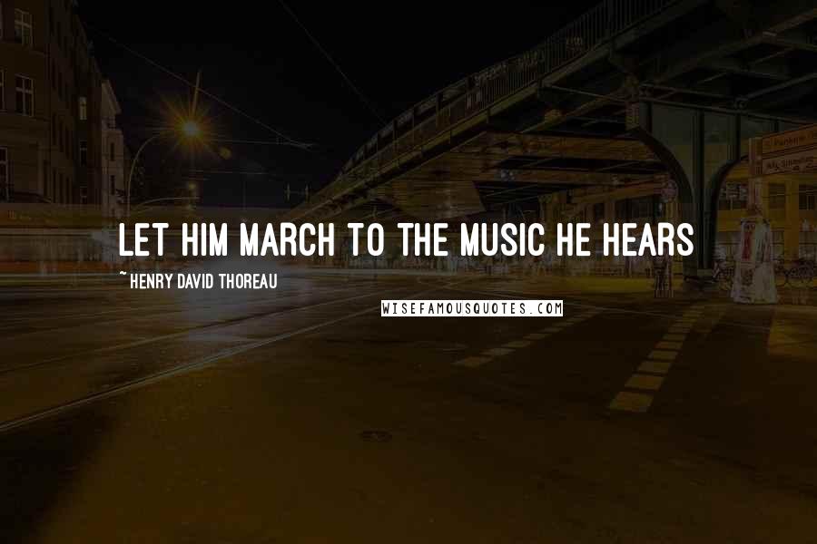 Henry David Thoreau Quotes: lET HIM MARCH TO THE MUSIC HE HEARS