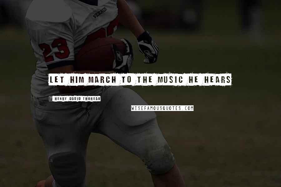 Henry David Thoreau Quotes: lET HIM MARCH TO THE MUSIC HE HEARS