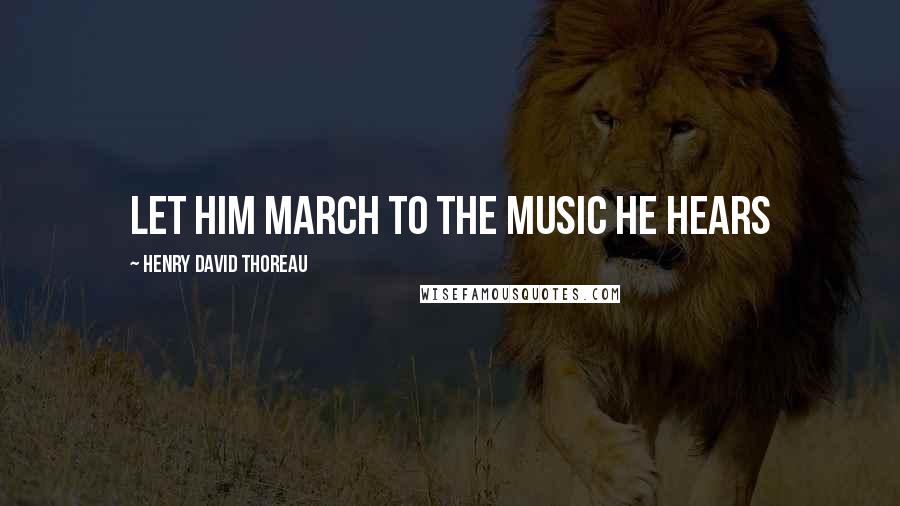 Henry David Thoreau Quotes: lET HIM MARCH TO THE MUSIC HE HEARS