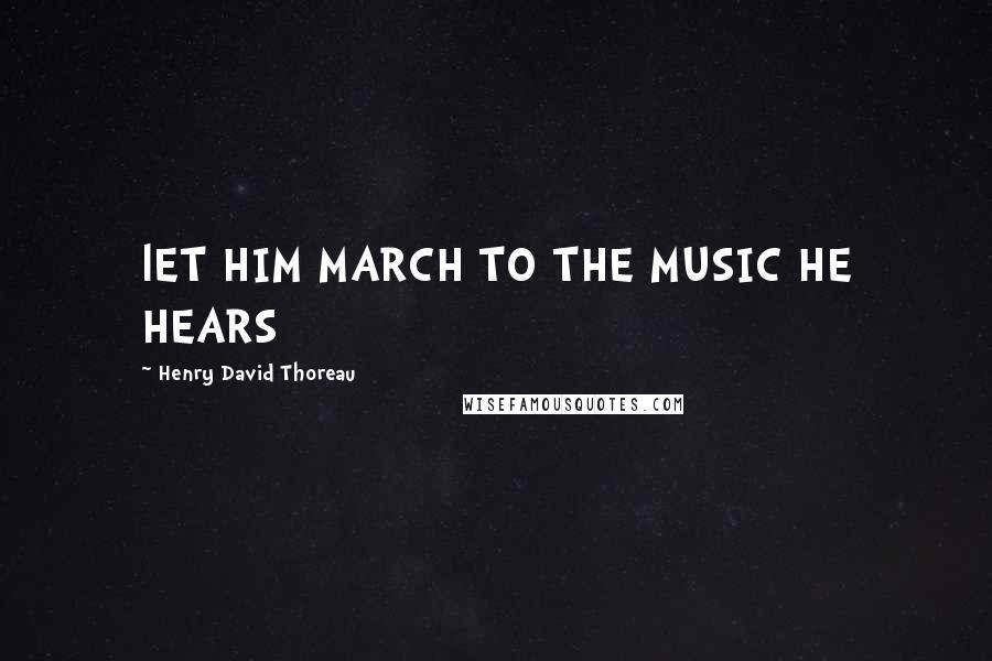 Henry David Thoreau Quotes: lET HIM MARCH TO THE MUSIC HE HEARS