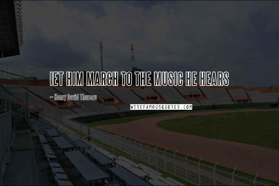 Henry David Thoreau Quotes: lET HIM MARCH TO THE MUSIC HE HEARS