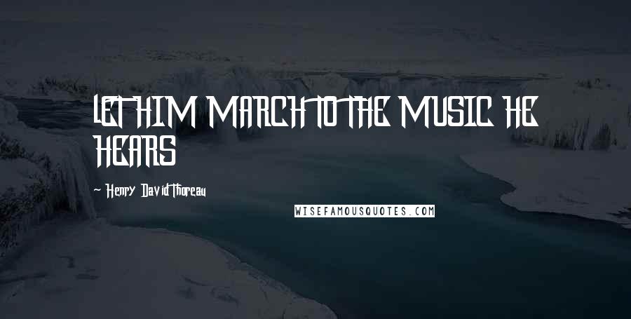 Henry David Thoreau Quotes: lET HIM MARCH TO THE MUSIC HE HEARS