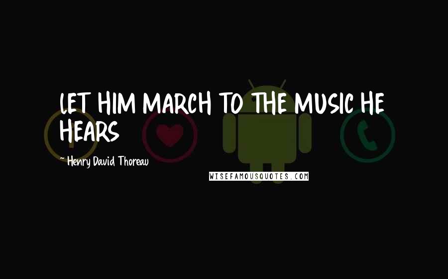 Henry David Thoreau Quotes: lET HIM MARCH TO THE MUSIC HE HEARS