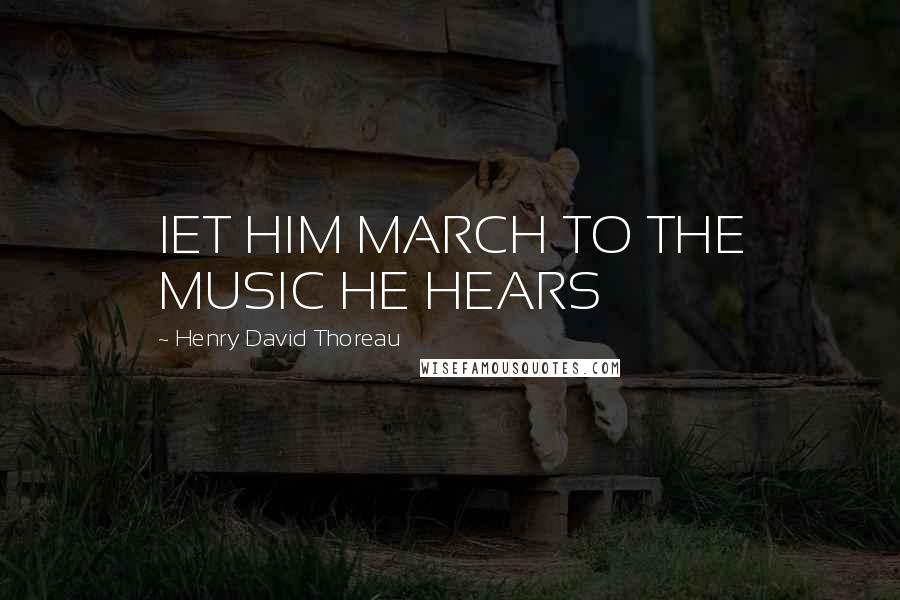 Henry David Thoreau Quotes: lET HIM MARCH TO THE MUSIC HE HEARS