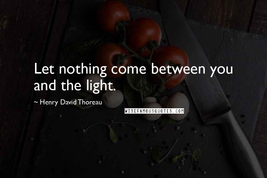 Henry David Thoreau Quotes: Let nothing come between you and the light.