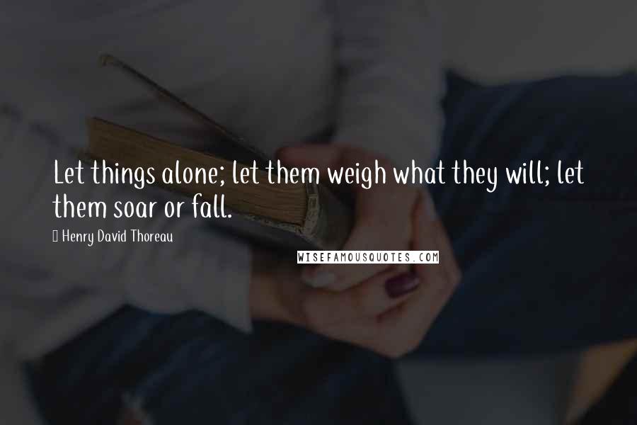 Henry David Thoreau Quotes: Let things alone; let them weigh what they will; let them soar or fall.