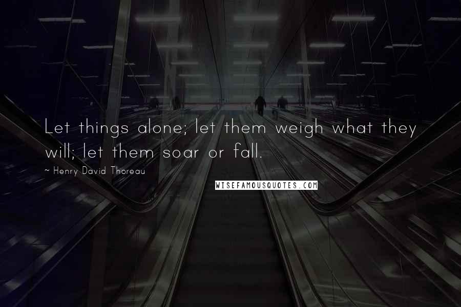 Henry David Thoreau Quotes: Let things alone; let them weigh what they will; let them soar or fall.