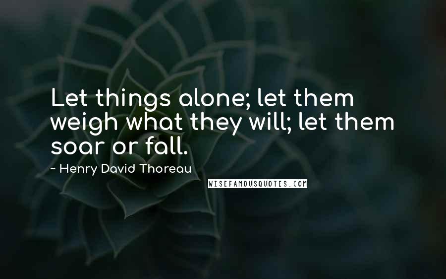 Henry David Thoreau Quotes: Let things alone; let them weigh what they will; let them soar or fall.