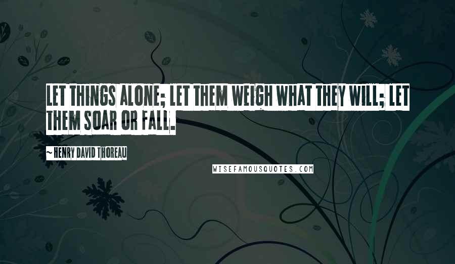 Henry David Thoreau Quotes: Let things alone; let them weigh what they will; let them soar or fall.