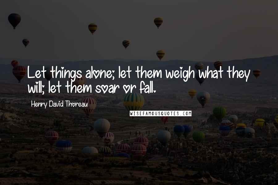 Henry David Thoreau Quotes: Let things alone; let them weigh what they will; let them soar or fall.