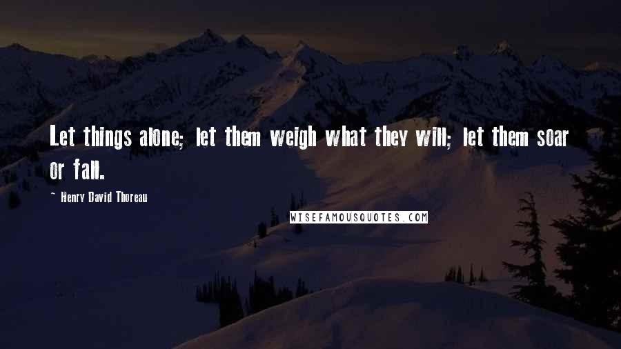 Henry David Thoreau Quotes: Let things alone; let them weigh what they will; let them soar or fall.