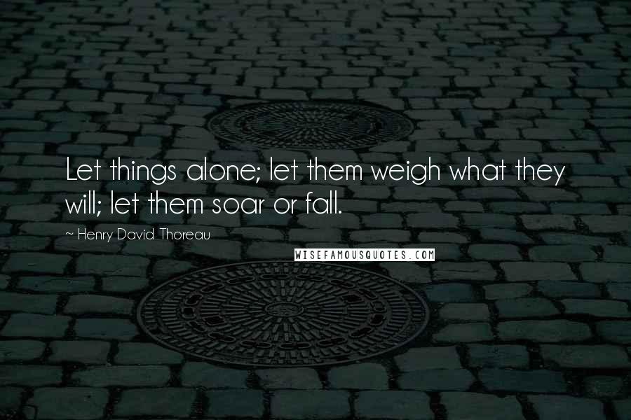 Henry David Thoreau Quotes: Let things alone; let them weigh what they will; let them soar or fall.