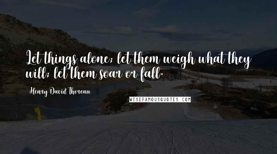 Henry David Thoreau Quotes: Let things alone; let them weigh what they will; let them soar or fall.